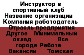 Инструктор в спортивный клуб › Название организации ­ Компания-работодатель › Отрасль предприятия ­ Другое › Минимальный оклад ­ 25 000 - Все города Работа » Вакансии   . Томская обл.,Кедровый г.